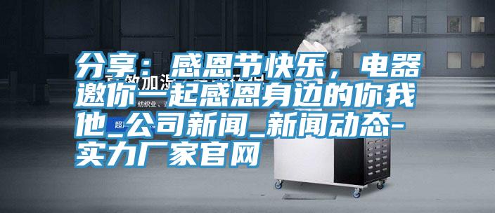 分享：感恩節(jié)快樂(lè)，電器邀你一起感恩身邊的你我他_公司新聞_新聞動(dòng)態(tài)-實(shí)力廠家官網(wǎng)