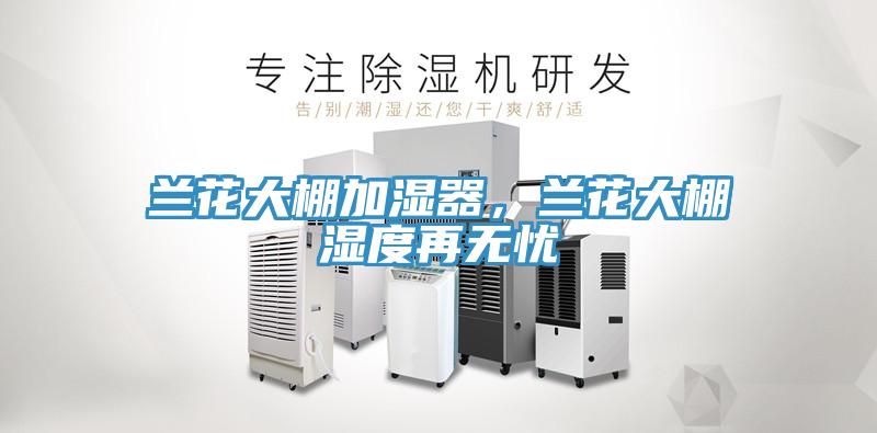 蘭花大棚加濕器，蘭花大棚濕度再無(wú)憂