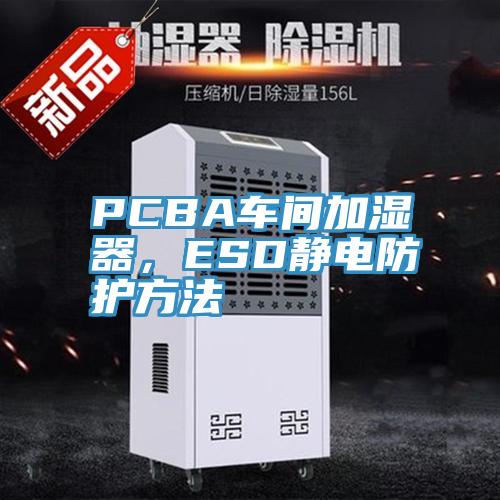 PCBA車間加濕器，ESD靜電防護(hù)方法