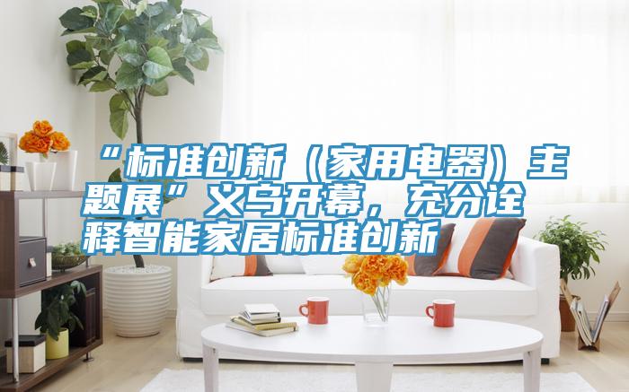 “標(biāo)準(zhǔn)創(chuàng)新（家用電器）主題展”義烏開(kāi)幕，充分詮釋智能家居標(biāo)準(zhǔn)創(chuàng)新