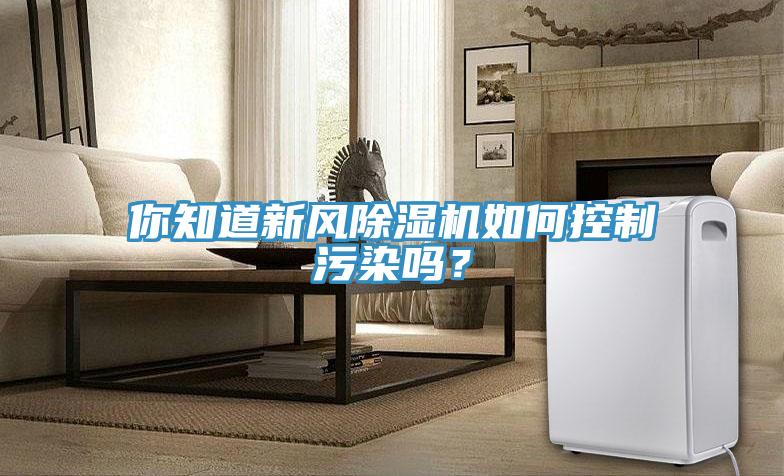 你知道新風(fēng)除濕機如何控制污染嗎？