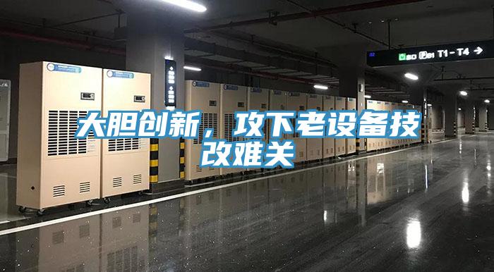 大膽創(chuàng)新，攻下老設備技改難關(guān)
