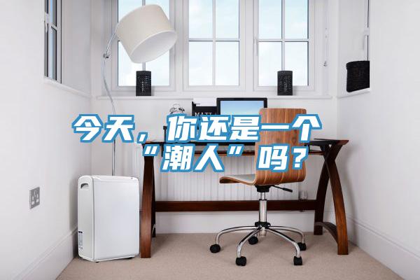 今天，你還是一個“潮人”嗎？