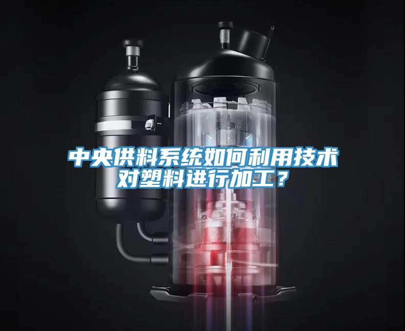 中央供料系統(tǒng)如何利用技術(shù)對(duì)塑料進(jìn)行加工？