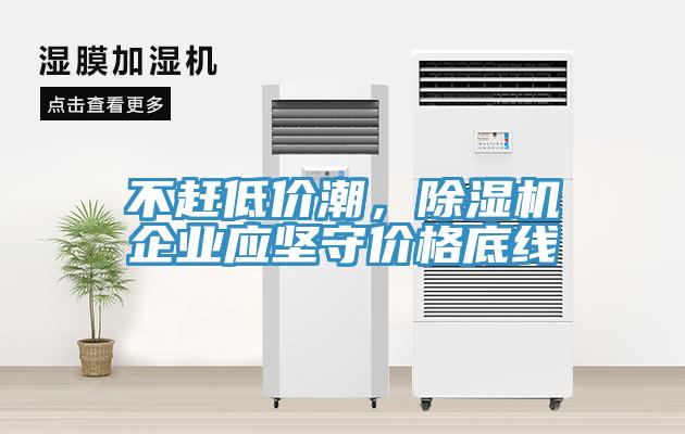 不趕低價(jià)潮，除濕機(jī)企業(yè)應(yīng)堅(jiān)守價(jià)格底線