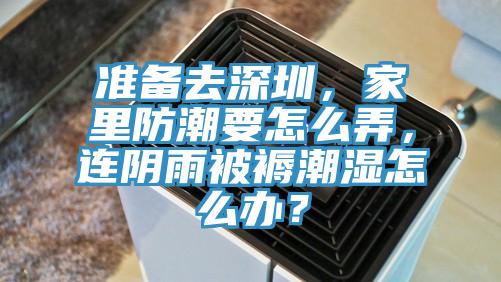 準(zhǔn)備去深圳，家里防潮要怎么弄，連陰雨被褥潮濕怎么辦？