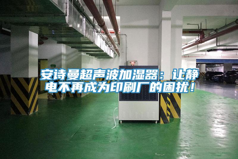 安詩曼超聲波加濕器：讓靜電不再成為印刷廠的困擾！