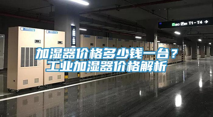 加濕器價(jià)格多少錢一臺(tái)？工業(yè)加濕器價(jià)格解析
