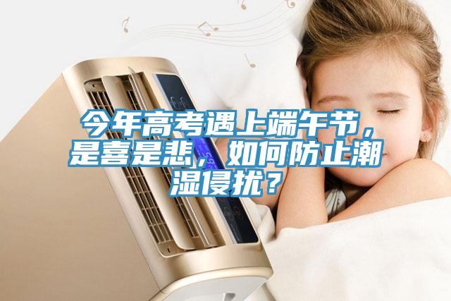 今年高考遇上端午節(jié)，是喜是悲，如何防止潮濕侵?jǐn)_？