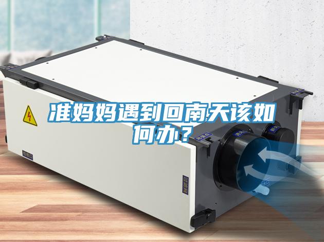 準(zhǔn)媽媽遇到回南天該如何辦？