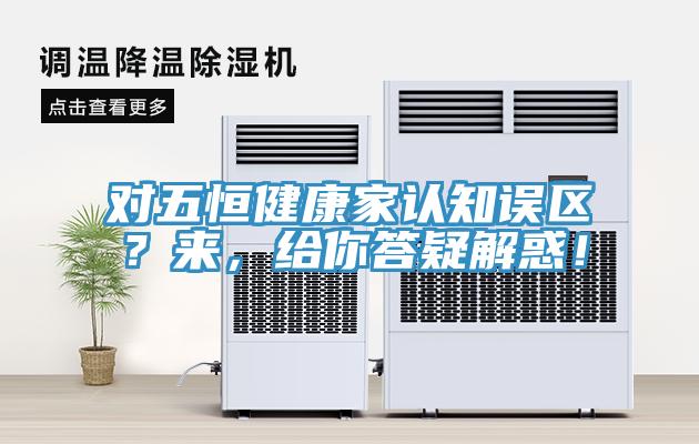 對五恒健康家認知誤區(qū)？來，給你答疑解惑！