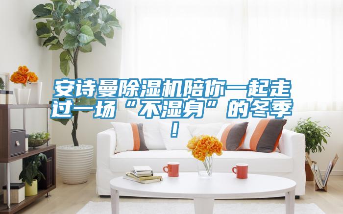 安詩曼除濕機陪你一起走過一場“不濕身”的冬季！