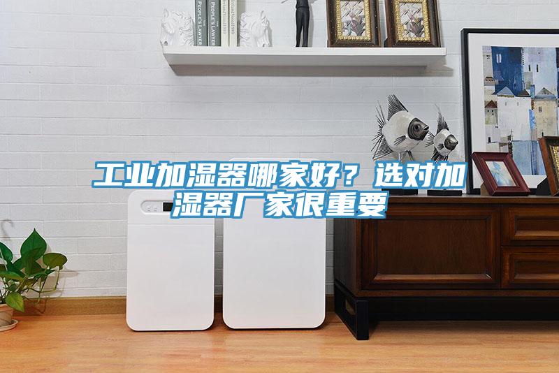 工業(yè)加濕器哪家好？選對(duì)加濕器廠家很重要