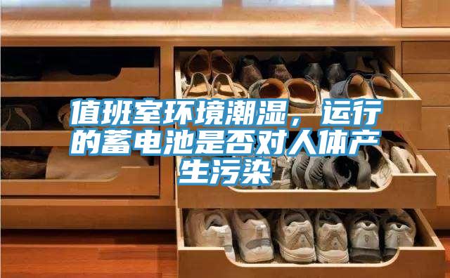 值班室環(huán)境潮濕，運(yùn)行的蓄電池是否對(duì)人體產(chǎn)生污染