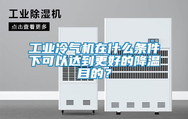 工業(yè)冷氣機在什么條件下可以達(dá)到更好的降溫目的？