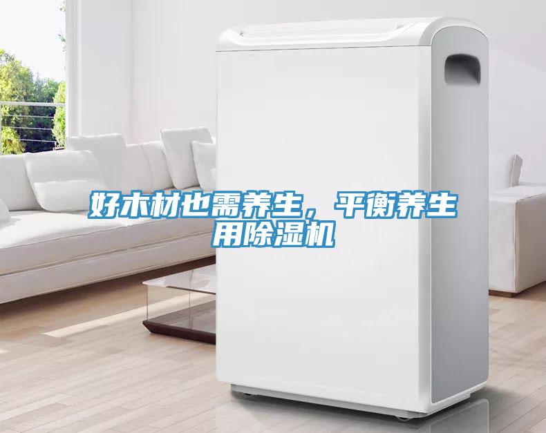 好木材也需養(yǎng)生，平衡養(yǎng)生用除濕機