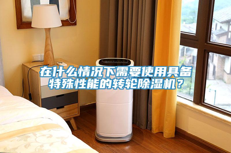 在什么情況下需要使用具備特殊性能的轉(zhuǎn)輪除濕機(jī)？
