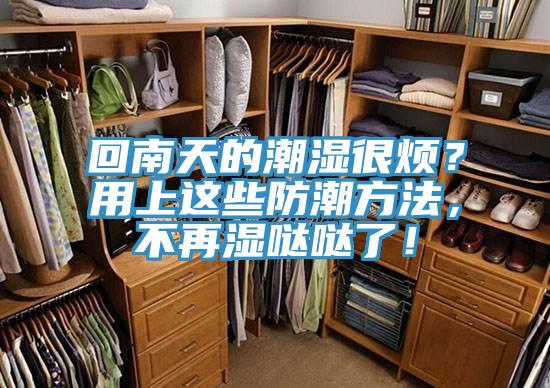 回南天的潮濕很煩？用上這些防潮方法，不再濕噠噠了！