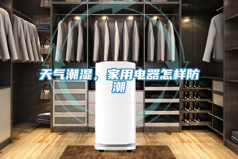 天氣潮濕，家用電器怎樣防潮