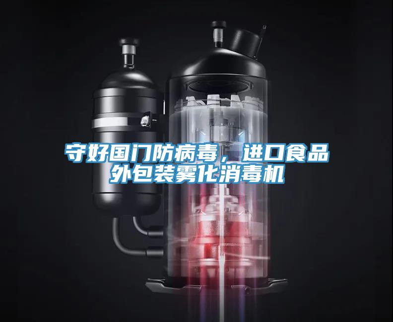 守好國門防病毒，進(jìn)口食品外包裝霧化消毒機(jī)