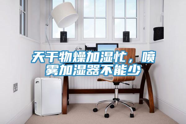 天干物燥加濕忙，噴霧加濕器不能少