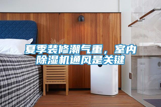 夏季裝修潮氣重，室內(nèi)除濕機通風是關(guān)鍵