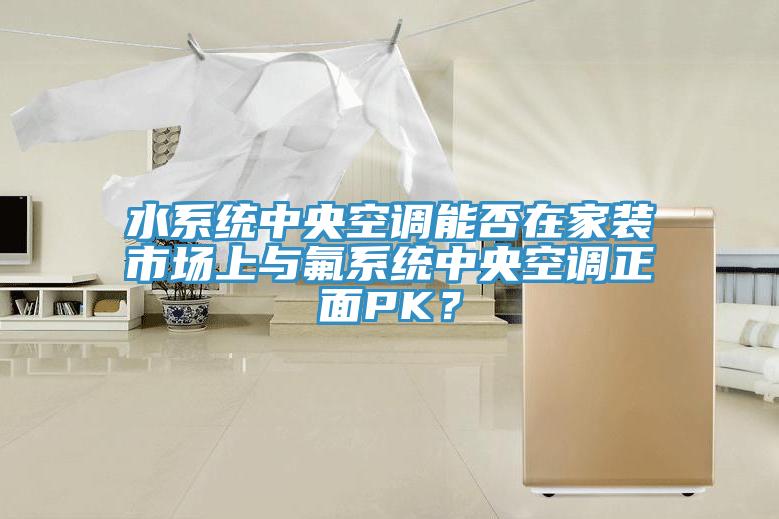 水系統(tǒng)中央空調(diào)能否在家裝市場上與氟系統(tǒng)中央空調(diào)正面PK？