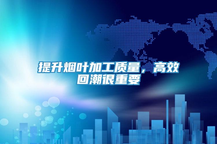 提升煙葉加工質(zhì)量，高效回潮很重要