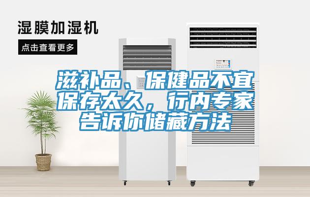 滋補品、保健品不宜保存太久，行內(nèi)專家告訴你儲藏方法
