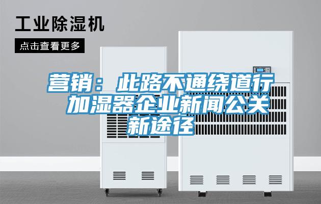 營(yíng)銷(xiāo)：此路不通繞道行 加濕器企業(yè)新聞公關(guān)新途徑