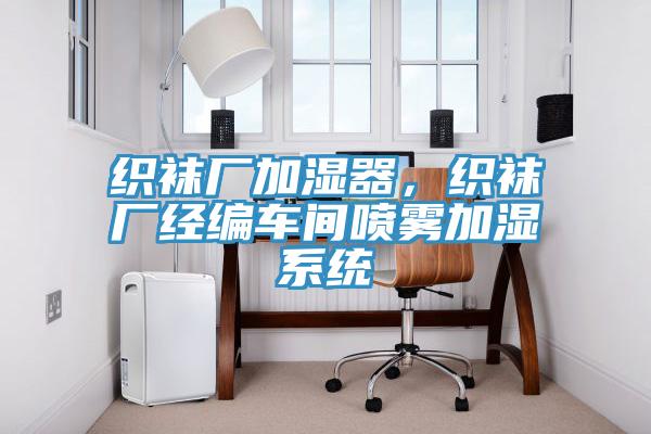 織襪廠加濕器，織襪廠經(jīng)編車間噴霧加濕系統(tǒng)