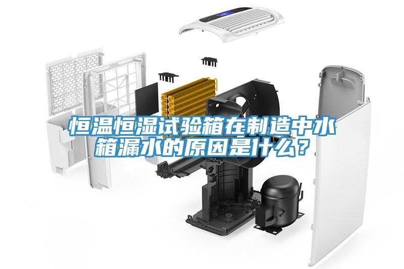 恒溫恒濕試驗(yàn)箱在制造中水箱漏水的原因是什么？