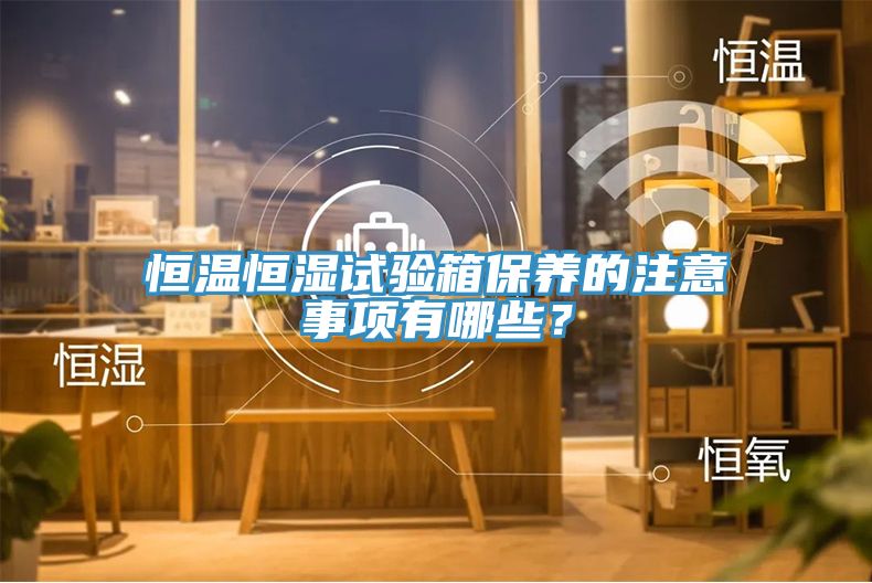 恒溫恒濕試驗(yàn)箱保養(yǎng)的注意事項(xiàng)有哪些？
