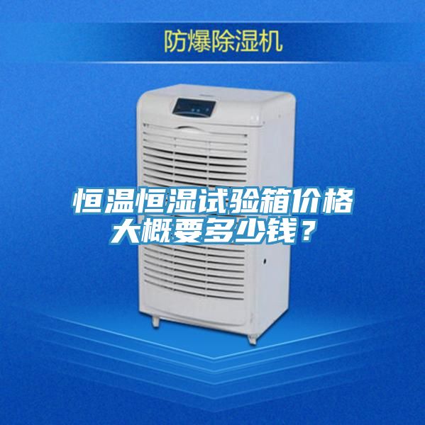 恒溫恒濕試驗(yàn)箱價(jià)格大概要多少錢？