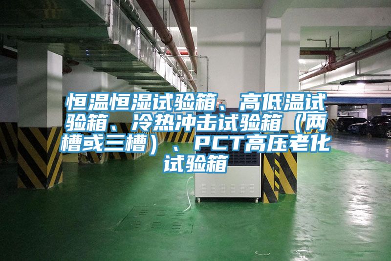 恒溫恒濕試驗箱、高低溫試驗箱、冷熱沖擊試驗箱（兩槽或三槽）、PCT高壓老化試驗箱
