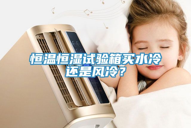 恒溫恒濕試驗(yàn)箱買水冷還是風(fēng)冷？