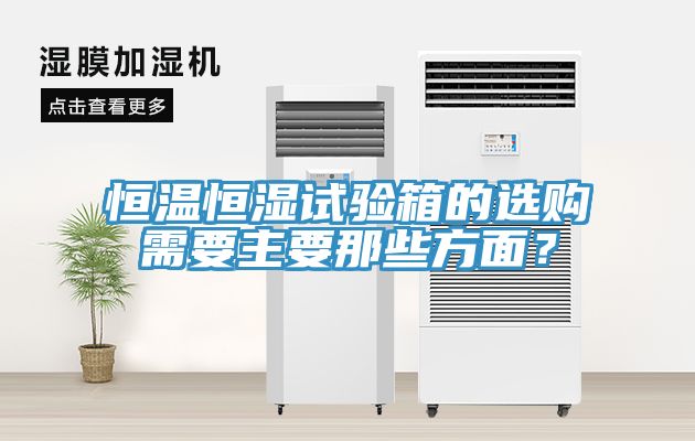 恒溫恒濕試驗(yàn)箱的選購(gòu)需要主要那些方面？