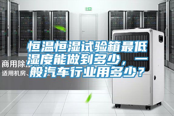 恒溫恒濕試驗箱最低濕度能做到多少，一般汽車行業(yè)用多少？