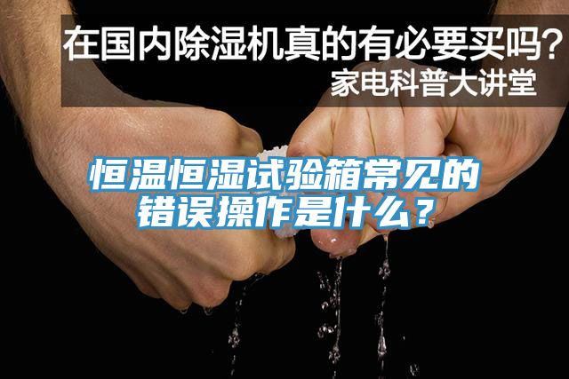 恒溫恒濕試驗箱常見的錯誤操作是什么？