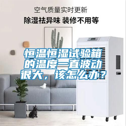 恒溫恒濕試驗(yàn)箱的溫度一直波動(dòng)很大，該怎么辦？