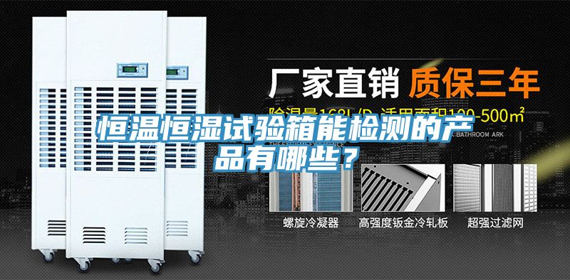 恒溫恒濕試驗箱能檢測的產(chǎn)品有哪些？