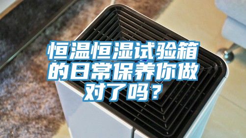 恒溫恒濕試驗(yàn)箱的日常保養(yǎng)你做對(duì)了嗎？