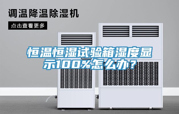 恒溫恒濕試驗箱濕度顯示100%怎么辦？