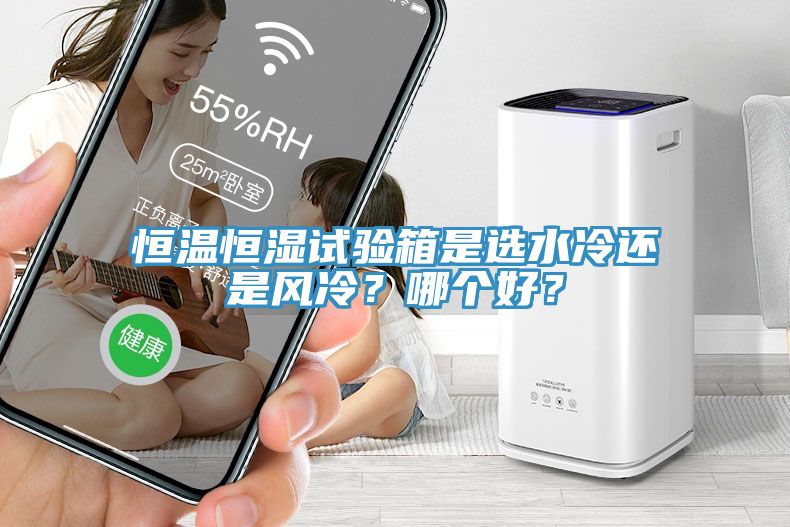 恒溫恒濕試驗箱是選水冷還是風(fēng)冷？哪個好？