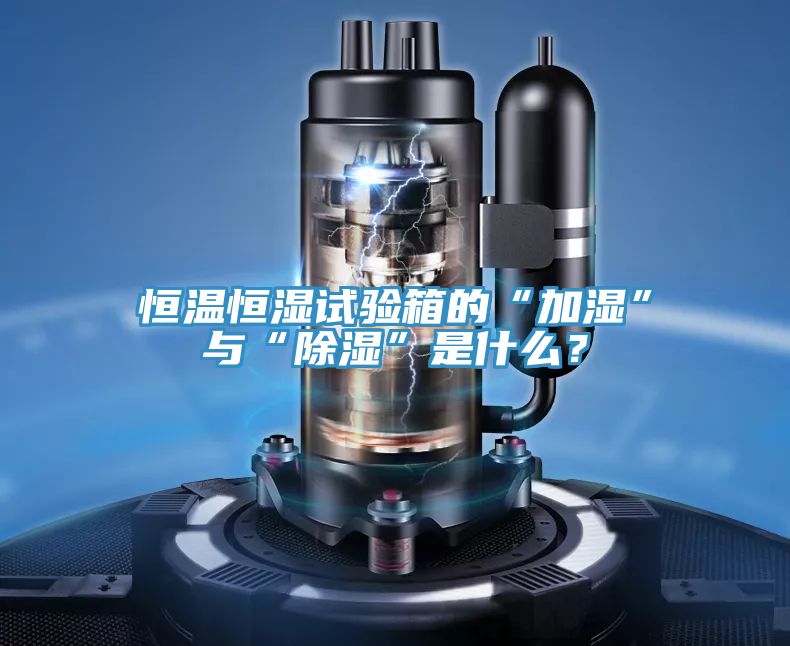 恒溫恒濕試驗(yàn)箱的“加濕”與“除濕”是什么？