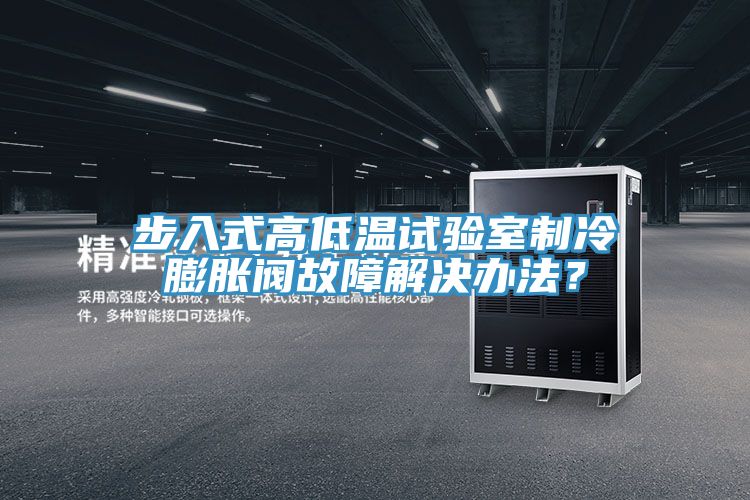 步入式高低溫試驗室制冷膨脹閥故障解決辦法？