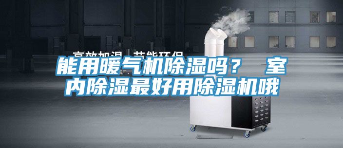 能用暖氣機(jī)除濕嗎？ 室內(nèi)除濕最好用除濕機(jī)哦