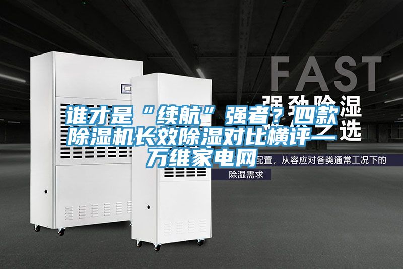誰才是“續(xù)航”強(qiáng)者？四款除濕機(jī)長效除濕對比橫評—萬維家電網(wǎng)