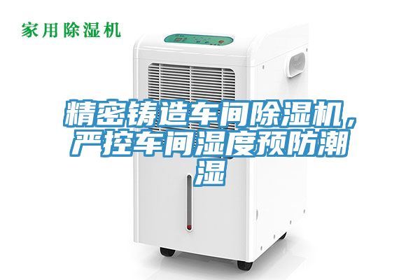精密鑄造車間除濕機(jī)，嚴(yán)控車間濕度預(yù)防潮濕