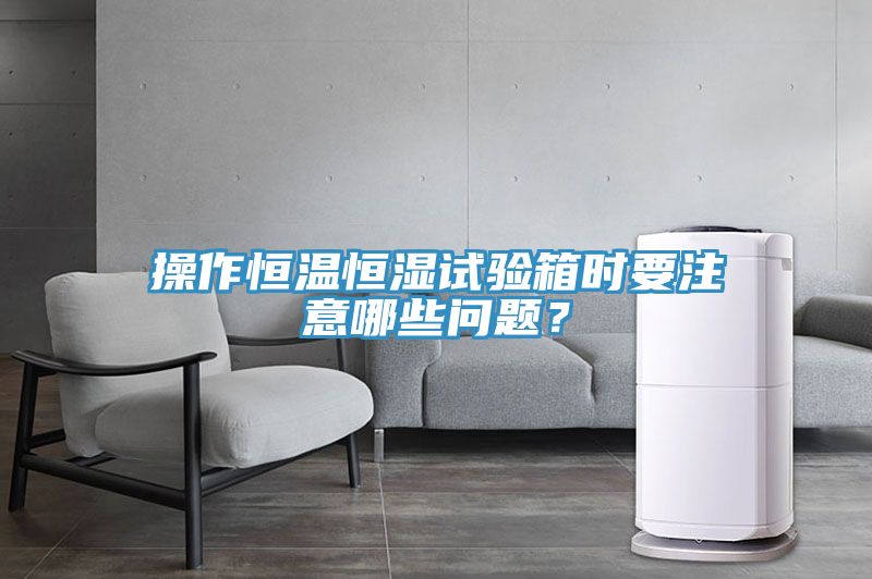 操作恒溫恒濕試驗(yàn)箱時要注意哪些問題？